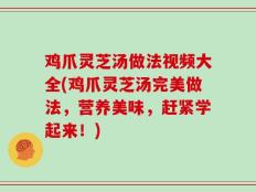 鸡爪灵芝汤做法视频大全(鸡爪灵芝汤完美做法，营养美味，赶紧学起来！)