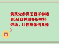 黄芪党参灵芝西洋参猪骨汤(四种滋补好材料炖汤，让你身体倍儿棒)