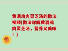 黄酒鸡肉灵芝汤的做法视频(做法详解黄酒鸡肉灵芝汤，营养又美味！)