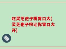吃灵芝孢子粉胃口大(灵芝孢子粉让你胃口大开)