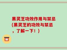 黑灵芝功效作用与禁忌(黑灵芝的功效与禁忌，了解一下！)