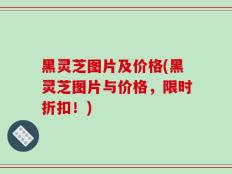 黑灵芝图片及价格(黑灵芝图片与价格，限时折扣！)