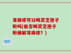 荨麻疹可以喝灵芝孢子粉吗(能否喝灵芝孢子粉缓解荨麻疹？)
