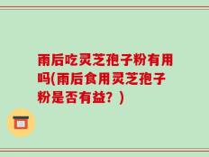 雨后吃灵芝孢子粉有用吗(雨后食用灵芝孢子粉是否有益？)