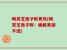 喝灵芝孢子粉胃热(喝灵芝孢子粉：缓解胃部不适)