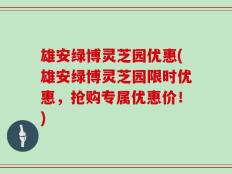 雄安绿博灵芝园优惠(雄安绿博灵芝园限时优惠，抢购专属优惠价！)