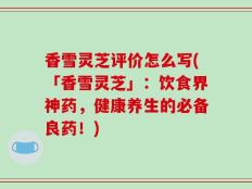 香雪灵芝评价怎么写(「香雪灵芝」：饮食界神药，健康养生的必备良药！)