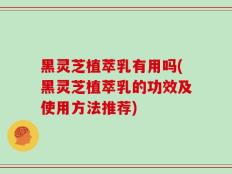 黑灵芝植萃乳有用吗(黑灵芝植萃乳的功效及使用方法推荐)