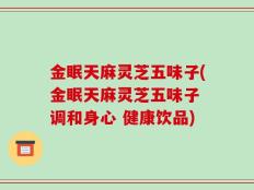 金眠天麻灵芝五味子(金眠天麻灵芝五味子 调和身心 健康饮品)