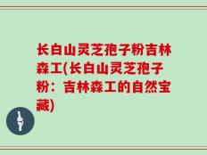 长白山灵芝孢子粉吉林森工(长白山灵芝孢子粉：吉林森工的自然宝藏)