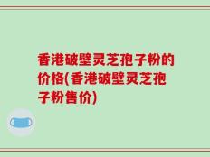 香港破壁灵芝孢子粉的价格(香港破壁灵芝孢子粉售价)