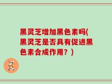黑灵芝增加黑色素吗(黑灵芝是否具有促进黑色素合成作用？)