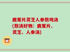 鹿茸片灵芝人参熬鸡汤(熬汤好物：鹿茸片、灵芝、人参汤)