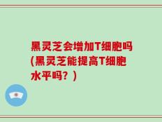 黑灵芝会增加T细胞吗(黑灵芝能提高T细胞水平吗？)
