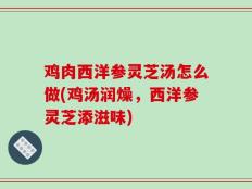 鸡肉西洋参灵芝汤怎么做(鸡汤润燥，西洋参灵芝添滋味)