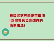 黄芪灵芝炖肉正宗做法(正宗黄芪灵芝炖肉的简单做法)