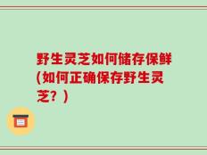 野生灵芝如何储存保鲜(如何正确保存野生灵芝？)