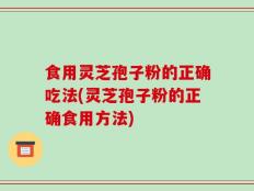 食用灵芝孢子粉的正确吃法(灵芝孢子粉的正确食用方法)