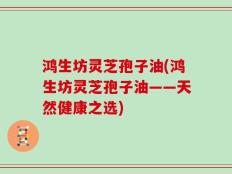鸿生坊灵芝孢子油(鸿生坊灵芝孢子油——天然健康之选)