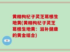 黄精枸杞子灵芝葛根生地黄(黄精枸杞子灵芝葛根生地黄：滋补健康的黄金组合)