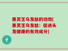 黑灵芝乌发肽的功效(黑灵芝乌发肽：促进头发健康的有效成分)