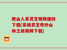跑山人采灵芝视频播放下载(采摘灵芝奇妙山林之旅视频下载)