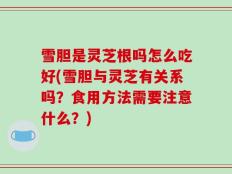 雪胆是灵芝根吗怎么吃好(雪胆与灵芝有关系吗？食用方法需要注意什么？)