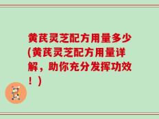 黄芪灵芝配方用量多少(黄芪灵芝配方用量详解，助你充分发挥功效！)