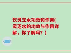 饮灵芝水功效和作用(灵芝水的功效与作用详解，你了解吗？)