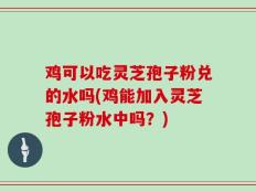鸡可以吃灵芝孢子粉兑的水吗(鸡能加入灵芝孢子粉水中吗？)