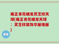 雍正青花螭龙灵芝纹天球(雍正青花螭龙天球：灵芝纹装饰华丽瑰丽)