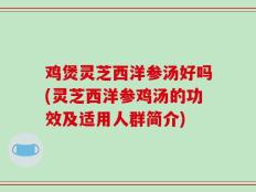 鸡煲灵芝西洋参汤好吗(灵芝西洋参鸡汤的功效及适用人群简介)