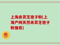 上海赤灵芝孢子粉(上海产纯天然赤灵芝孢子粉推荐)