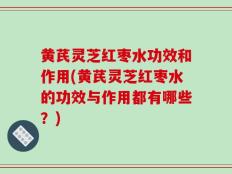 黄芪灵芝红枣水功效和作用(黄芪灵芝红枣水的功效与作用都有哪些？)