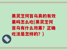 黑灵芝何首乌真的有效果吗怎么吃(黑灵芝何首乌有什么效果？正确吃法是怎样的？)