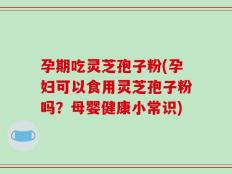 孕期吃灵芝孢子粉(孕妇可以食用灵芝孢子粉吗？母婴健康小常识)
