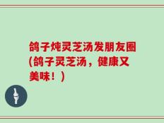 鸽子炖灵芝汤发朋友圈(鸽子灵芝汤，健康又美味！)