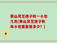黄山灵芝孢子粉一小包几克(黄山灵芝孢子粉每小包重量是多少？)