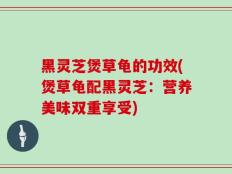 黑灵芝煲草龟的功效(煲草龟配黑灵芝：营养美味双重享受)