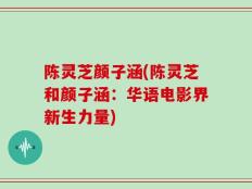 陈灵芝颜子涵(陈灵芝和颜子涵：华语电影界新生力量)