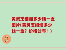 黄灵芝细烟多少钱一盒图片(黄灵芝细烟多少钱一盒？价格公布！)