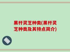 黑杆灵芝种类(黑杆灵芝种类及其特点简介)