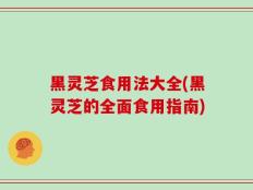 黑灵芝食用法大全(黑灵芝的全面食用指南)