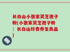 长白山小张家灵芝孢子粉(小张家灵芝孢子粉：长白山珍贵养生良品)