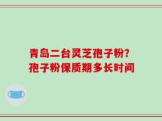 青岛二台灵芝孢子粉？孢子粉保质期多长时间
