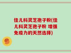 佳儿科灵芝孢子粉(佳儿科灵芝孢子粉 增强免疫力的天然选择)