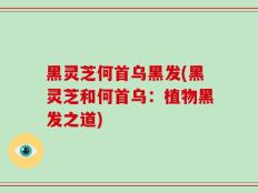 黑灵芝何首乌黑发(黑灵芝和何首乌：植物黑发之道)