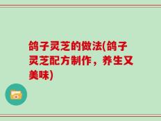 鸽子灵芝的做法(鸽子灵芝配方制作，养生又美味)