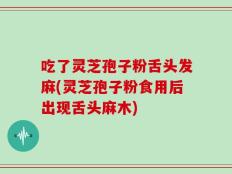 吃了灵芝孢子粉舌头发麻(灵芝孢子粉食用后出现舌头麻木)
