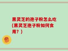 黑灵芝的孢子粉怎么吃(黑灵芝孢子粉如何食用？)